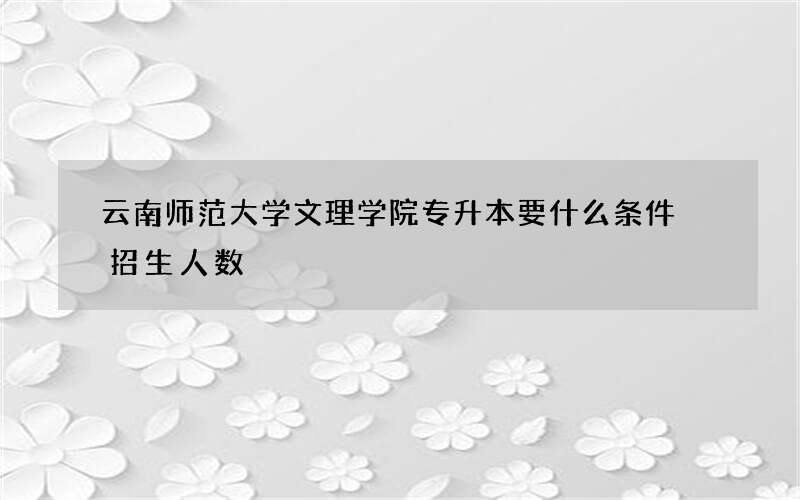 云南师范大学文理学院专升本要什么条件 招生人数